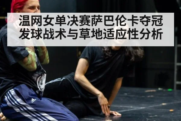 温网女单决赛萨巴伦卡夺冠发球战术与草地适应性分析