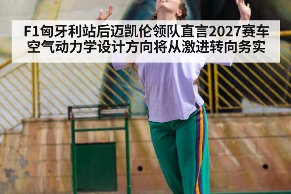 F1匈牙利站后迈凯伦领队直言2027赛车空气动力学设计方向将从激进转向务实