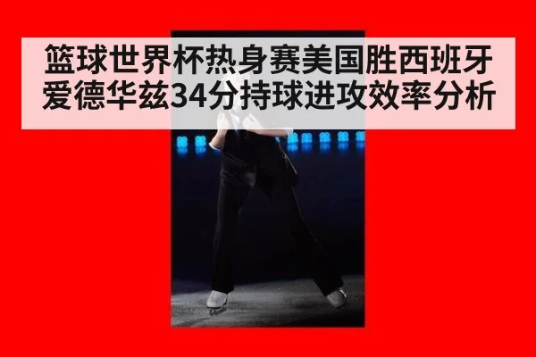 篮球世界杯热身赛美国胜西班牙爱德华兹34分持球进攻效率分析