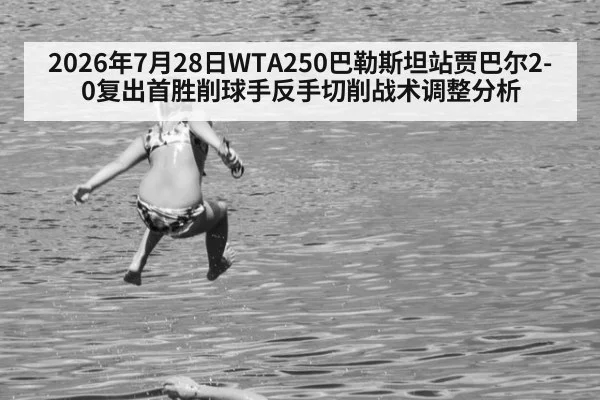 2026年7月28日WTA250巴勒斯坦站贾巴尔2-0复出首胜削球手反手切削战术调整分析