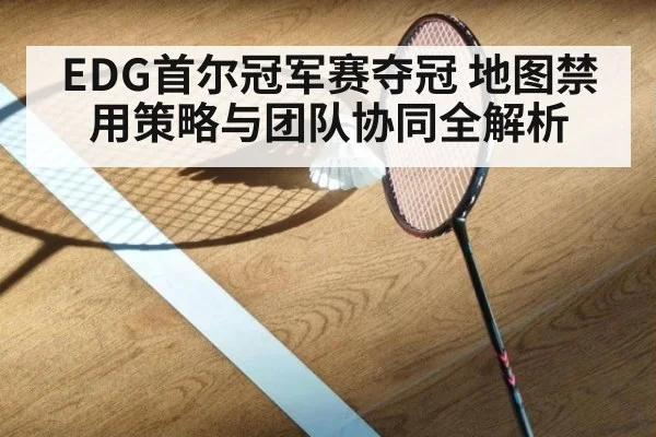 EDG首尔冠军赛夺冠 地图禁用策略与团队协同全解析