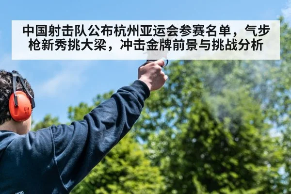 中国射击队公布杭州亚运会参赛名单,气步枪新秀挑大梁,冲击金牌前景与挑战分析